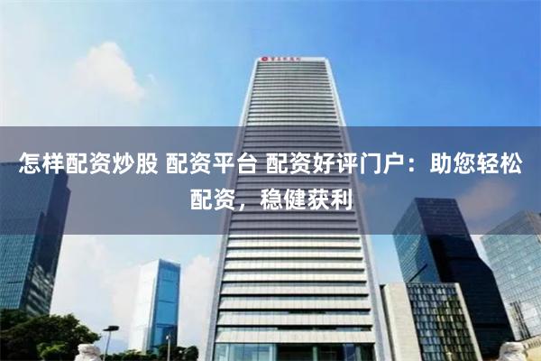 怎样配资炒股 配资平台 配资好评门户：助您轻松配资，稳健获利
