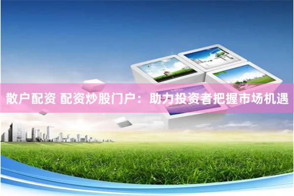 散户配资 配资炒股门户：助力投资者把握市场机遇
