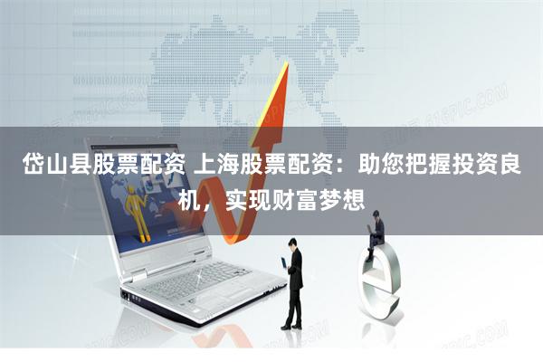 岱山县股票配资 上海股票配资：助您把握投资良机，实现财富梦想