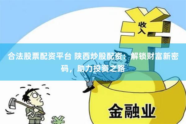 合法股票配资平台 陕西炒股配资：解锁财富新密码，助力投资之路