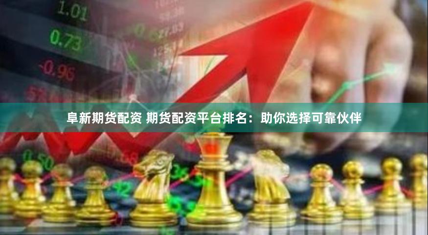 阜新期货配资 期货配资平台排名：助你选择可靠伙伴