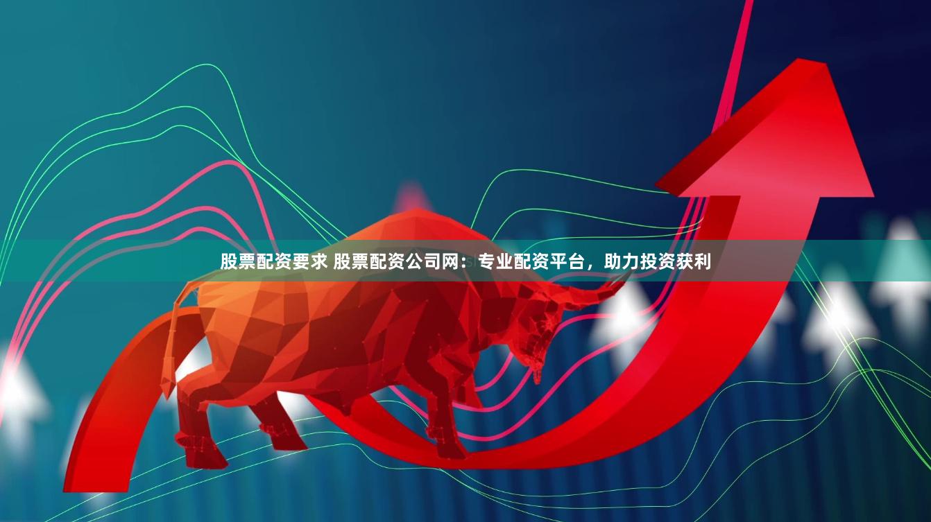 股票配资要求 股票配资公司网：专业配资平台，助力投资获利