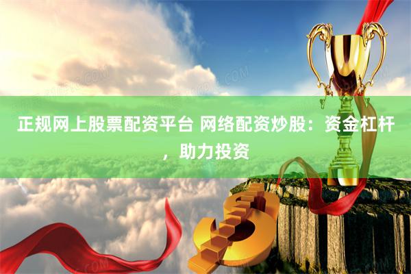 正规网上股票配资平台 网络配资炒股：资金杠杆，助力投资