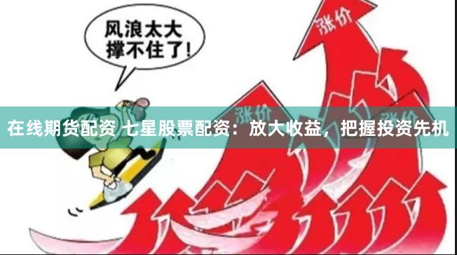 在线期货配资 七星股票配资：放大收益，把握投资先机
