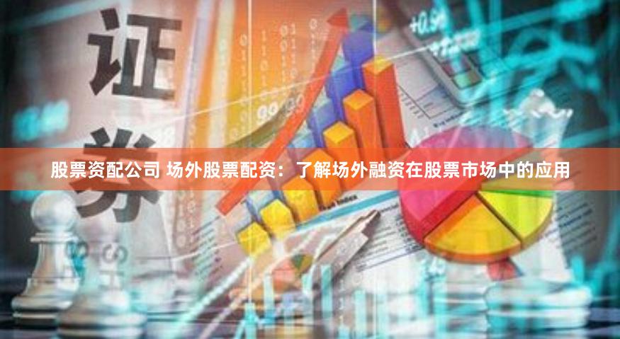 股票资配公司 场外股票配资：了解场外融资在股票市场中的应用