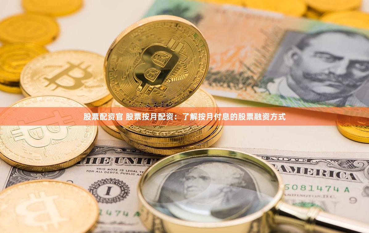 股票配资官 股票按月配资：了解按月付息的股票融资方式