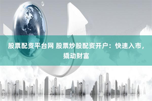 股票配资平台网 股票炒股配资开户：快速入市，撬动财富