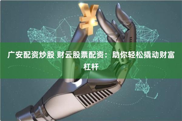广安配资炒股 财云股票配资：助你轻松撬动财富杠杆