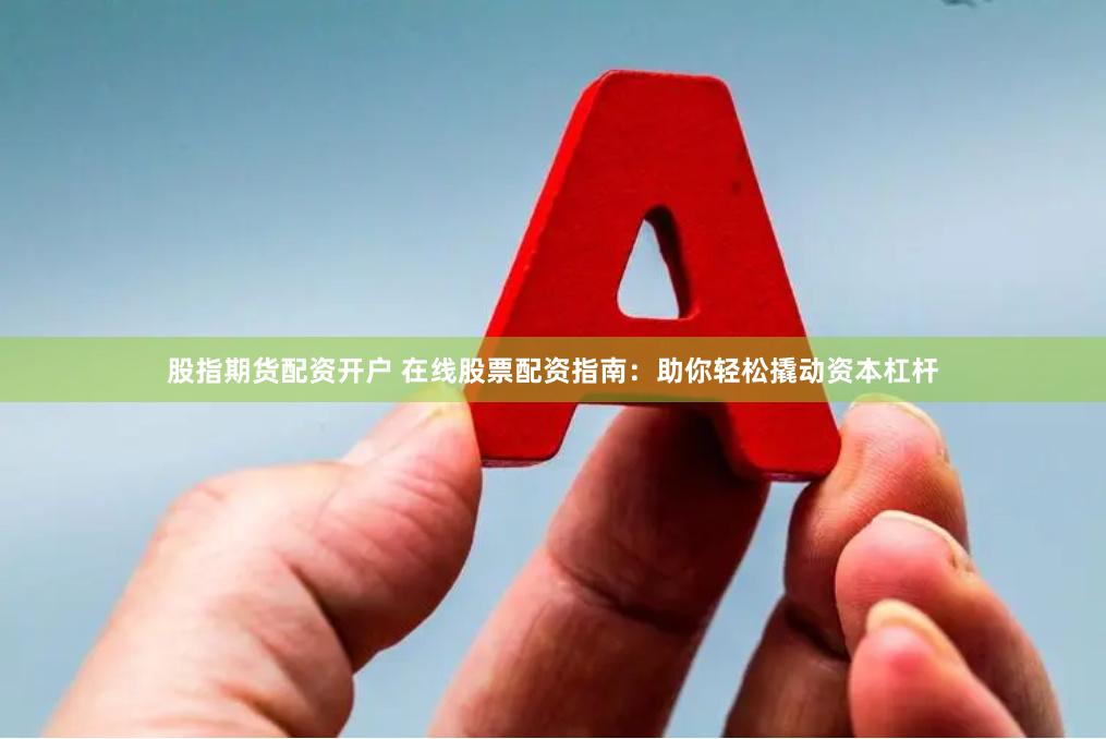 股指期货配资开户 在线股票配资指南：助你轻松撬动资本杠杆