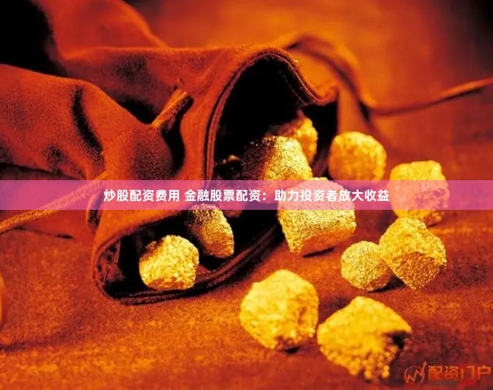 炒股配资费用 金融股票配资：助力投资者放大收益