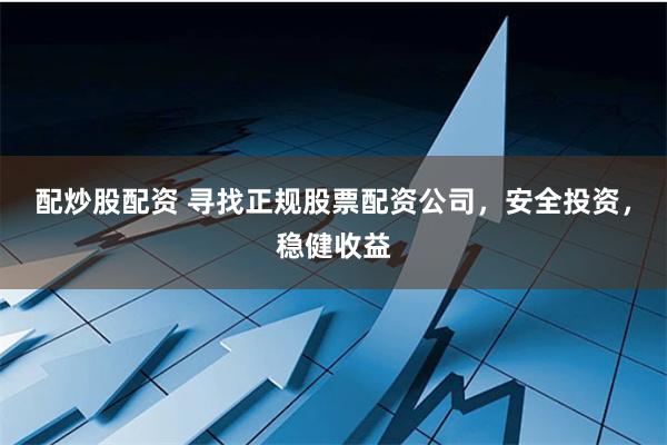 配炒股配资 寻找正规股票配资公司，安全投资，稳健收益