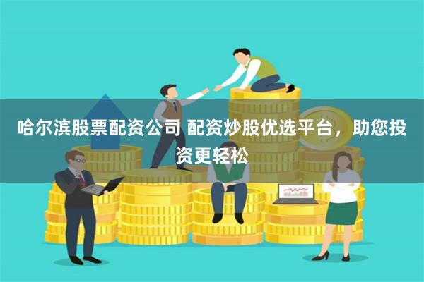 哈尔滨股票配资公司 配资炒股优选平台，助您投资更轻松