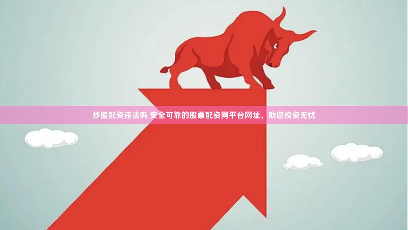炒股配资违法吗 安全可靠的股票配资网平台网址，助您投资无忧