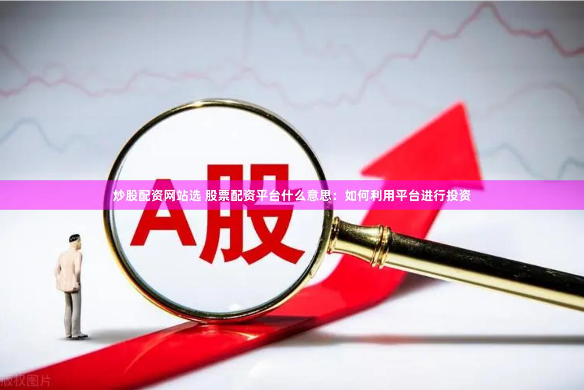 炒股配资网站选 股票配资平台什么意思：如何利用平台进行投资