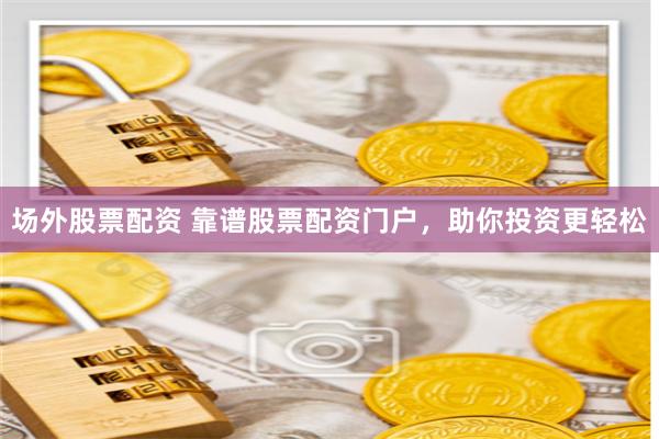 场外股票配资 靠谱股票配资门户，助你投资更轻松