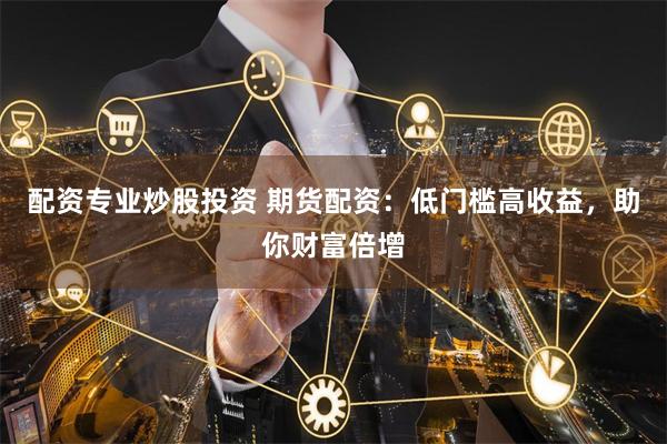 配资专业炒股投资 期货配资：低门槛高收益，助你财富倍增