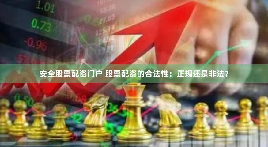 安全股票配资门户 股票配资的合法性：正规还是非法？
