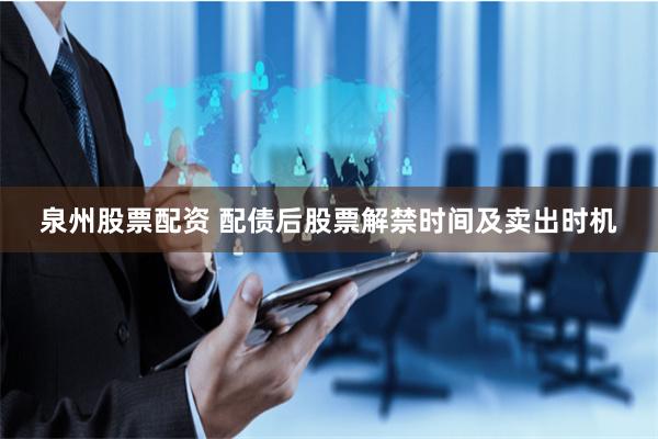 泉州股票配资 配债后股票解禁时间及卖出时机