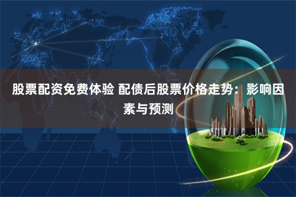 股票配资免费体验 配债后股票价格走势：影响因素与预测