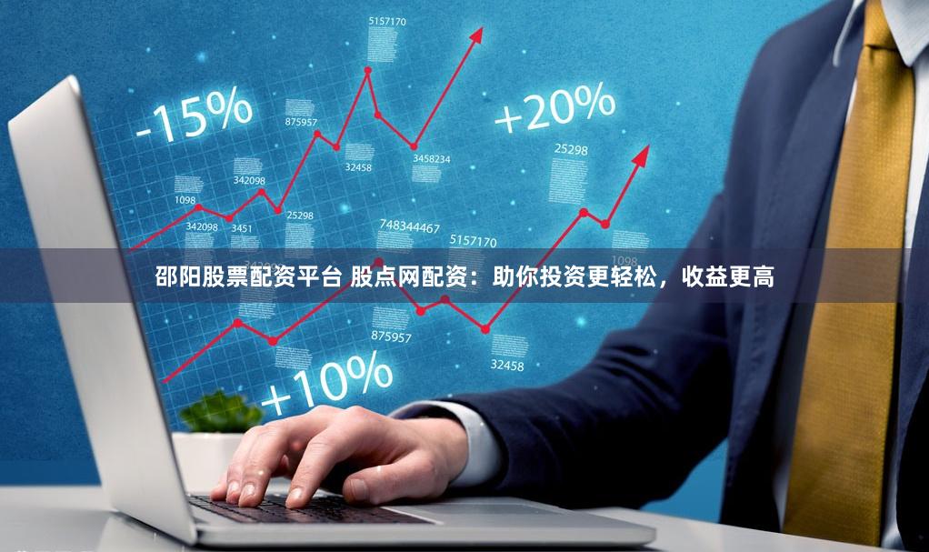 邵阳股票配资平台 股点网配资：助你投资更轻松，收益更高