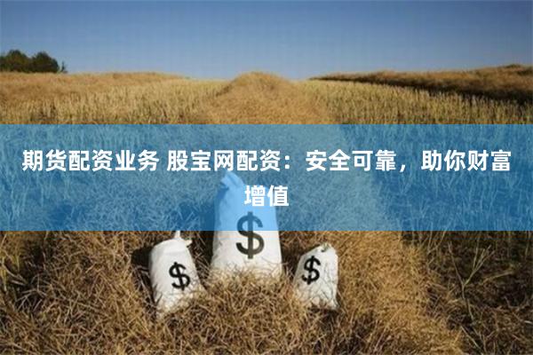 期货配资业务 股宝网配资：安全可靠，助你财富增值