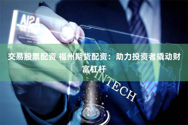交易股票配资 福州期货配资：助力投资者撬动财富杠杆