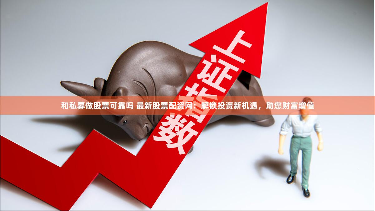 和私募做股票可靠吗 最新股票配资网：解锁投资新机遇，助您财富增值