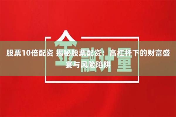 股票10倍配资 揭秘股票配资：高杠杆下的财富盛宴与风险陷阱
