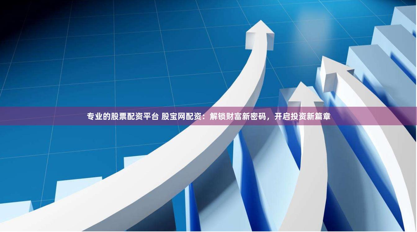专业的股票配资平台 股宝网配资：解锁财富新密码，开启投资新篇章