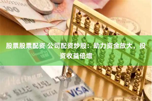 股票股票配资 公司配资炒股：助力资金放大，投资收益倍增