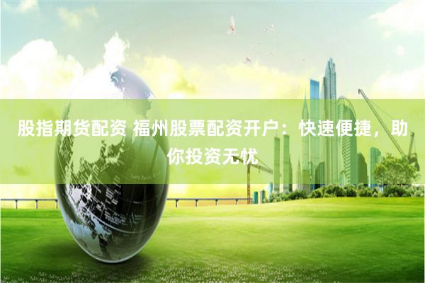 股指期货配资 福州股票配资开户：快速便捷，助你投资无忧