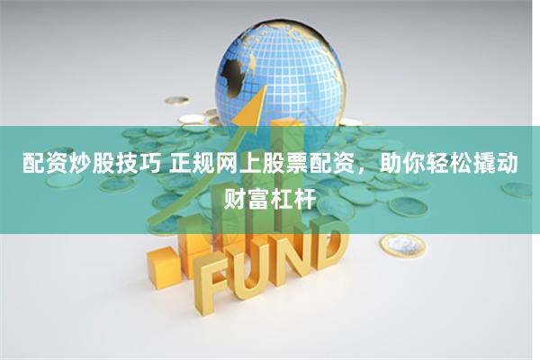 配资炒股技巧 正规网上股票配资，助你轻松撬动财富杠杆