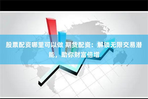 股票配资哪里可以做 期货配资：解锁无限交易潜能，助你财富倍增