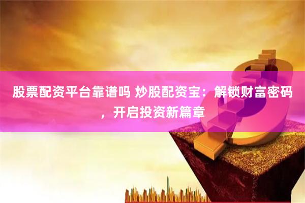 股票配资平台靠谱吗 炒股配资宝：解锁财富密码，开启投资新篇章