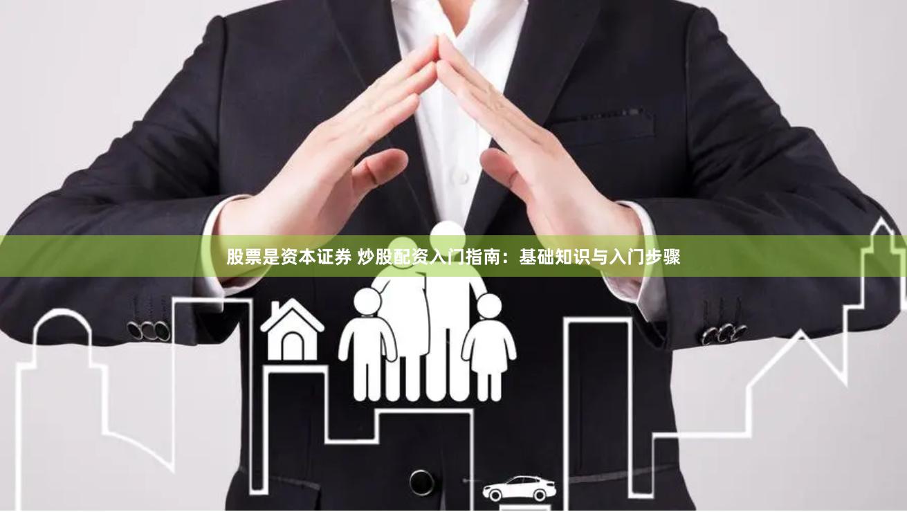 股票是资本证券 炒股配资入门指南：基础知识与入门步骤