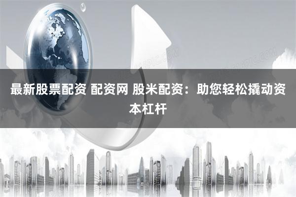 最新股票配资 配资网 股米配资：助您轻松撬动资本杠杆