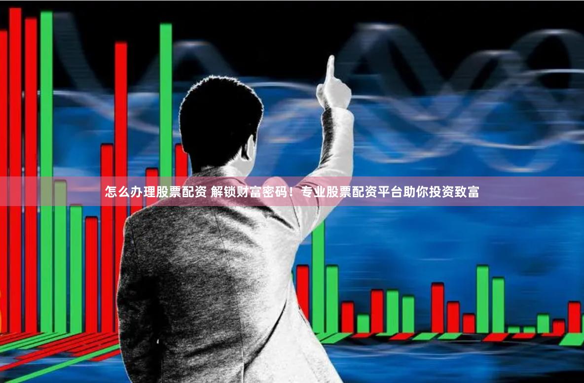 怎么办理股票配资 解锁财富密码！专业股票配资平台助你投资致富
