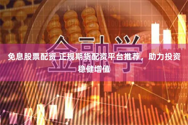 免息股票配资 正规期货配资平台推荐，助力投资稳健增值