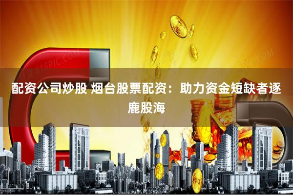 配资公司炒股 烟台股票配资：助力资金短缺者逐鹿股海