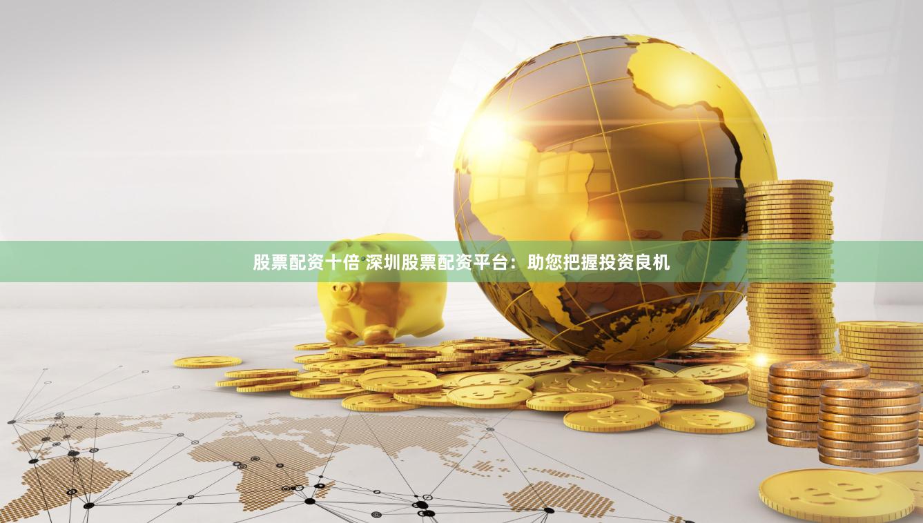 股票配资十倍 深圳股票配资平台：助您把握投资良机
