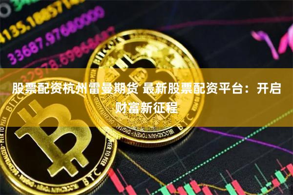 股票配资杭州雷曼期货 最新股票配资平台：开启财富新征程