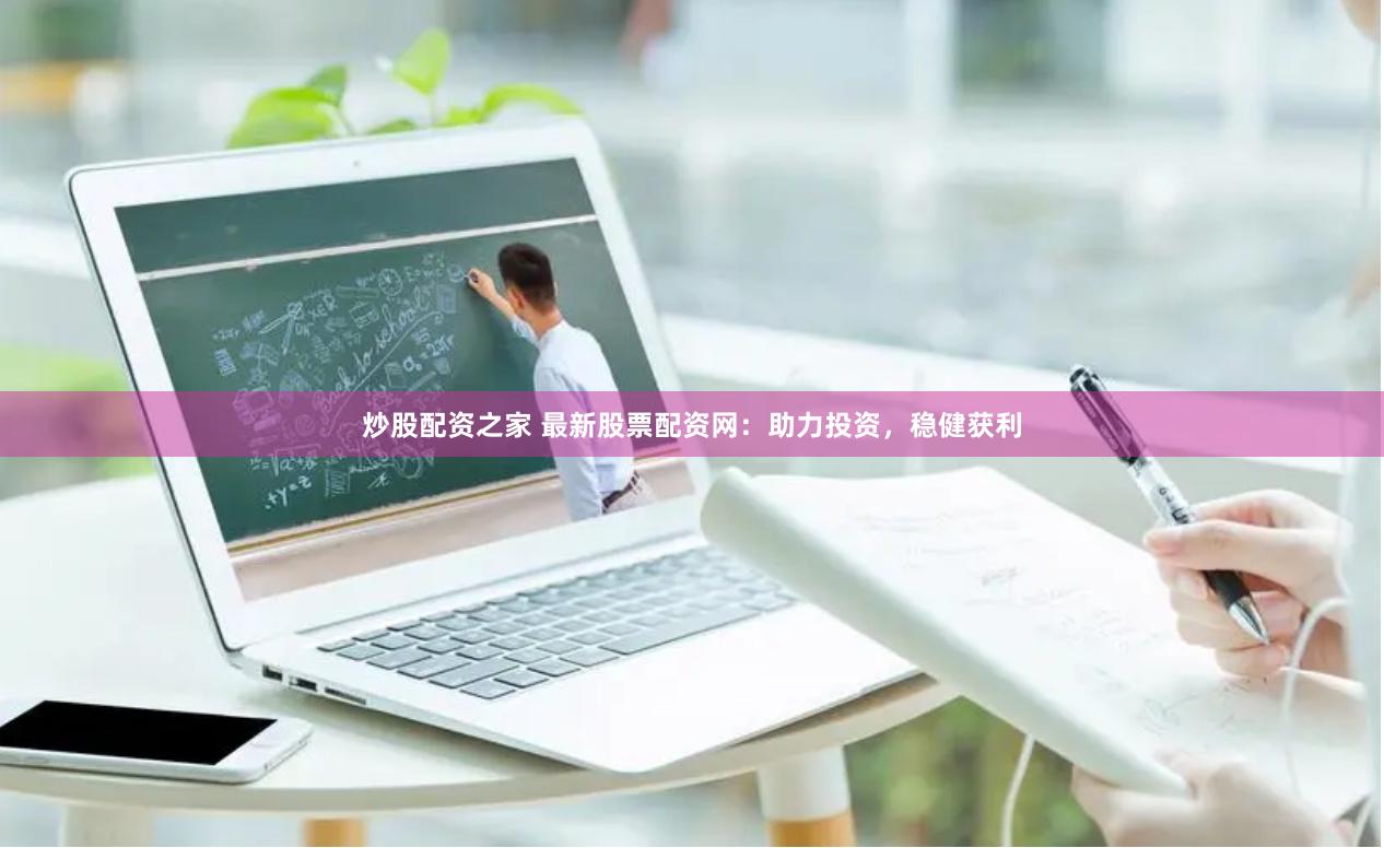炒股配资之家 最新股票配资网：助力投资，稳健获利