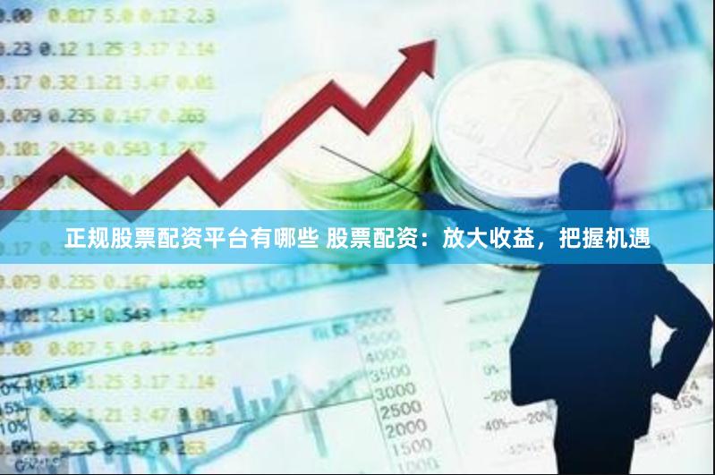 正规股票配资平台有哪些 股票配资：放大收益，把握机遇