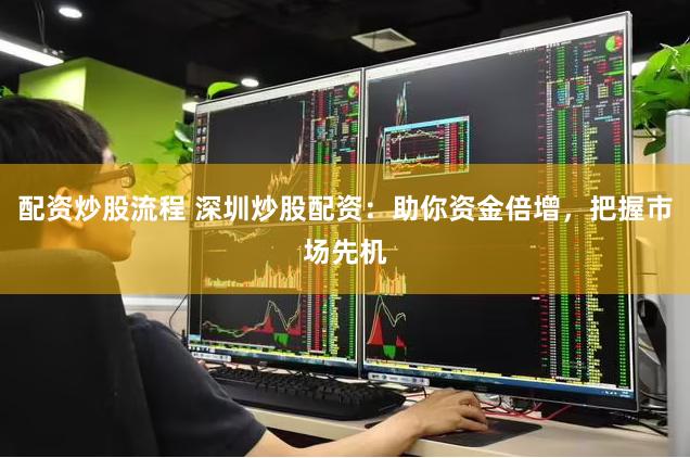 配资炒股流程 深圳炒股配资：助你资金倍增，把握市场先机