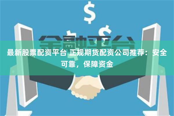 最新股票配资平台 正规期货配资公司推荐：安全可靠，保障资金