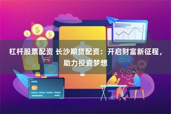 杠杆股票配资 长沙期货配资：开启财富新征程，助力投资梦想