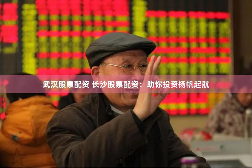 武汉股票配资 长沙股票配资：助你投资扬帆起航