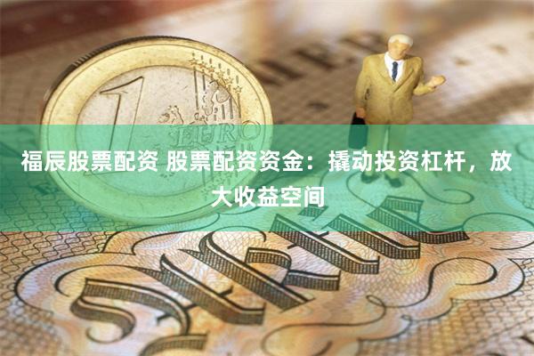 福辰股票配资 股票配资资金：撬动投资杠杆，放大收益空间