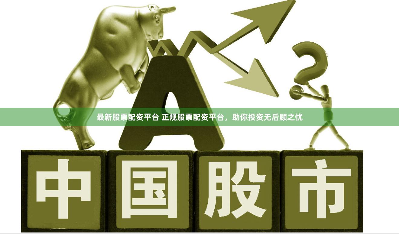 最新股票配资平台 正规股票配资平台，助你投资无后顾之忧