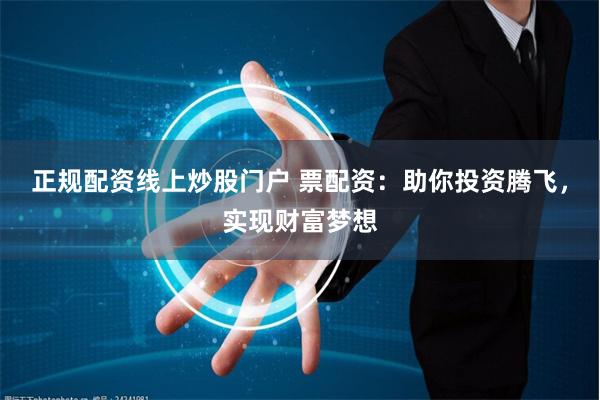 正规配资线上炒股门户 票配资：助你投资腾飞，实现财富梦想